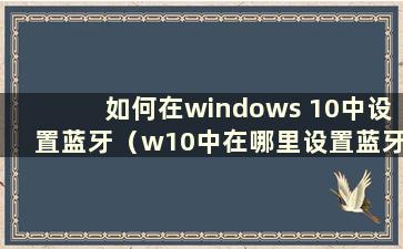 如何在windows 10中设置蓝牙（w10中在哪里设置蓝牙）